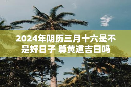 黄道吉日2024年3月份查询生日宴黄道吉日2024年3月份查询-第2张图片