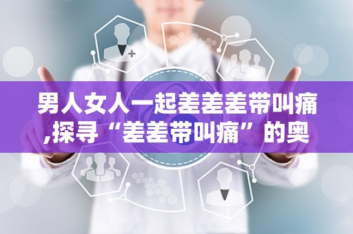 男女差差差的很痛男女差差差30分大全免费-第1张图片